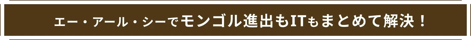 エー・アール・シーでモンゴル進出もITもまとめて解決！